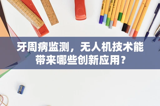 牙周病监测，无人机技术能带来哪些创新应用？