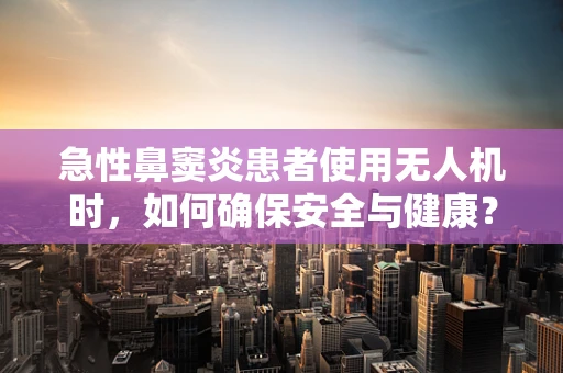 急性鼻窦炎患者使用无人机时，如何确保安全与健康？
