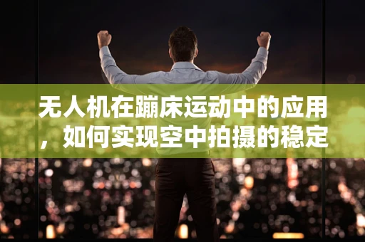 无人机在蹦床运动中的应用，如何实现空中拍摄的稳定与安全？