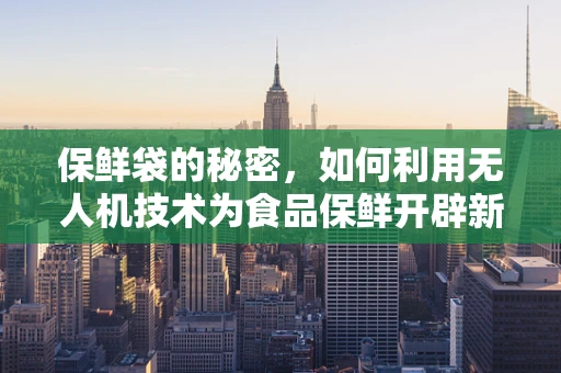 保鲜袋的秘密，如何利用无人机技术为食品保鲜开辟新天地？