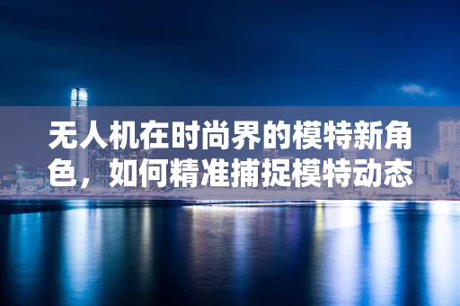 无人机在时尚界的模特新角色，如何精准捕捉模特动态？