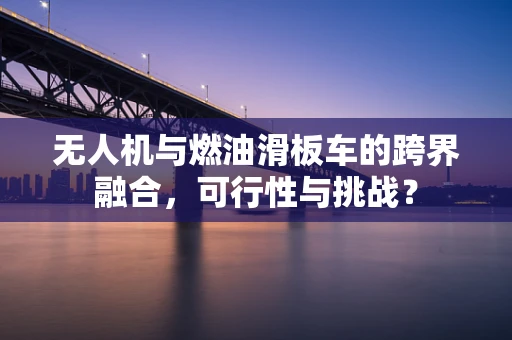 无人机与燃油滑板车的跨界融合，可行性与挑战？