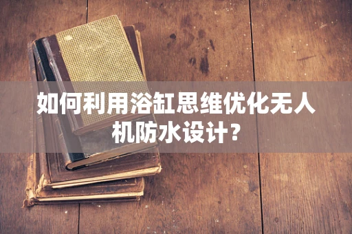 如何利用浴缸思维优化无人机防水设计？