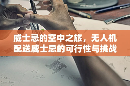 威士忌的空中之旅，无人机配送威士忌的可行性与挑战？