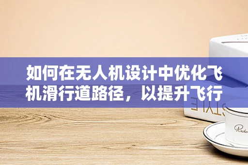 如何在无人机设计中优化飞机滑行道路径，以提升飞行效率与安全性？