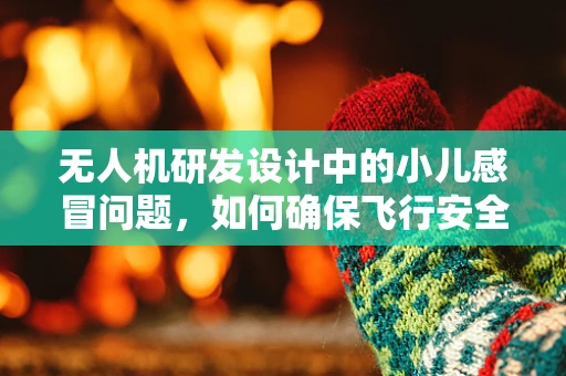 无人机研发设计中的小儿感冒问题，如何确保飞行安全与健康？