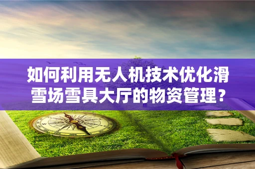 如何利用无人机技术优化滑雪场雪具大厅的物资管理？
