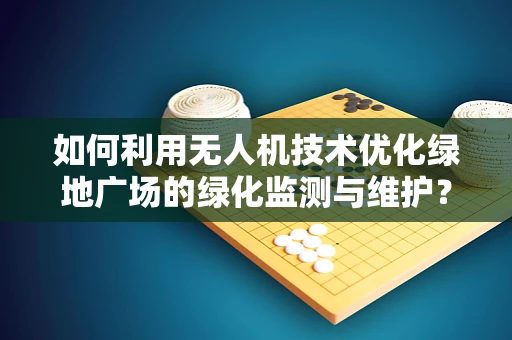 如何利用无人机技术优化绿地广场的绿化监测与维护？