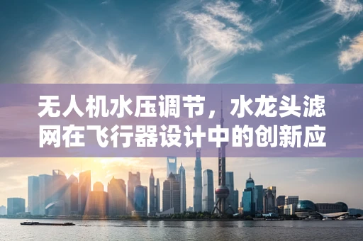 无人机水压调节，水龙头滤网在飞行器设计中的创新应用？