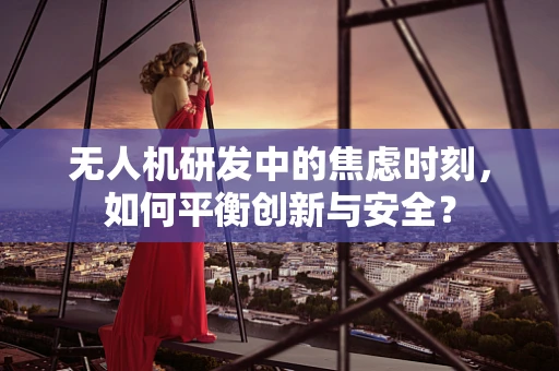 无人机研发中的焦虑时刻，如何平衡创新与安全？