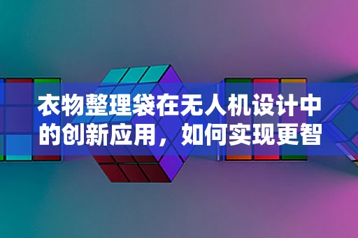 衣物整理袋在无人机设计中的创新应用，如何实现更智能的载物管理？