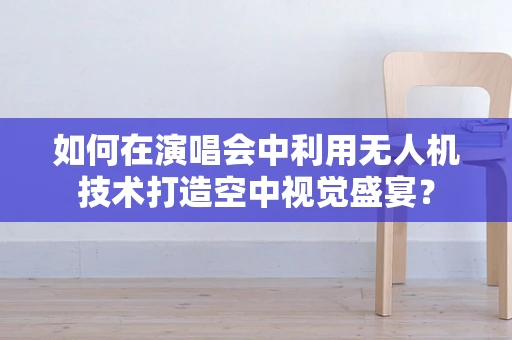 如何在演唱会中利用无人机技术打造空中视觉盛宴？
