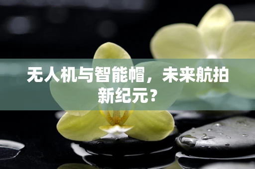 无人机与智能帽，未来航拍新纪元？