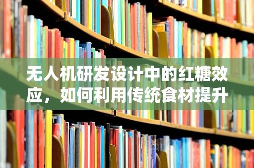 无人机研发设计中的红糖效应，如何利用传统食材提升电池性能？