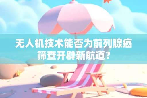 无人机技术能否为前列腺癌筛查开辟新航道？