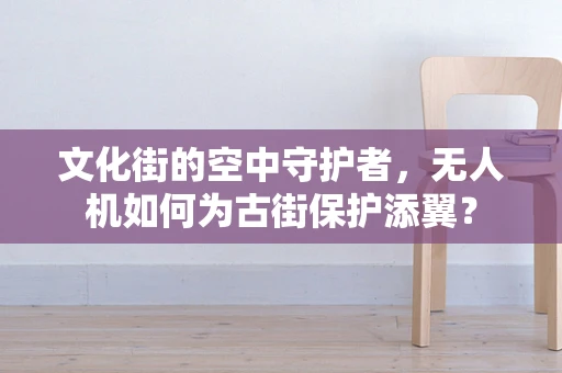 文化街的空中守护者，无人机如何为古街保护添翼？