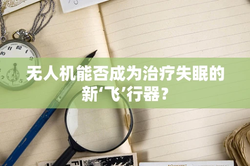 无人机能否成为治疗失眠的新‘飞’行器？