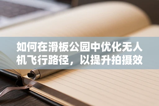 如何在滑板公园中优化无人机飞行路径，以提升拍摄效果？