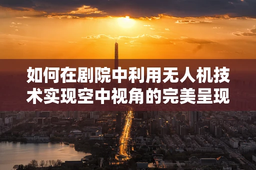 如何在剧院中利用无人机技术实现空中视角的完美呈现？