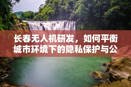 长春无人机研发，如何平衡城市环境下的隐私保护与公共安全监控？