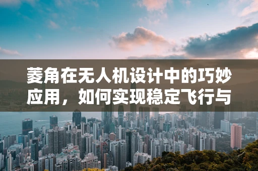 菱角在无人机设计中的巧妙应用，如何实现稳定飞行与结构优化？