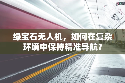 绿宝石无人机，如何在复杂环境中保持精准导航？