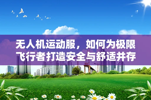 无人机运动服，如何为极限飞行者打造安全与舒适并存的装备？