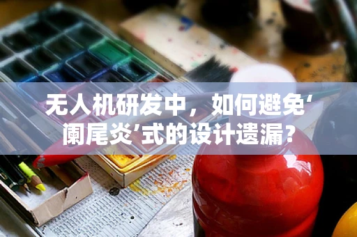 无人机研发中，如何避免‘阑尾炎’式的设计遗漏？