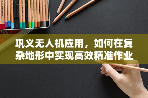 巩义无人机应用，如何在复杂地形中实现高效精准作业？