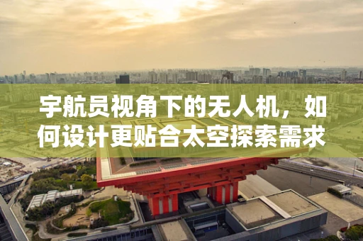 宇航员视角下的无人机，如何设计更贴合太空探索需求的飞行器？