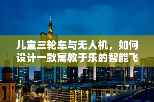儿童三轮车与无人机，如何设计一款寓教于乐的智能飞行玩具？