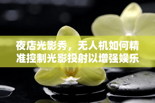 夜店光影秀，无人机如何精准控制光影投射以增强娱乐体验？