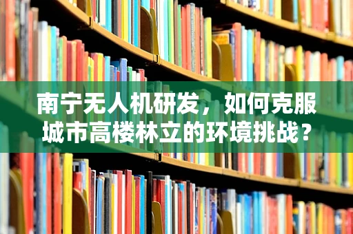 南宁无人机研发，如何克服城市高楼林立的环境挑战？