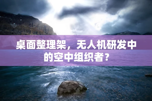 桌面整理架，无人机研发中的空中组织者？