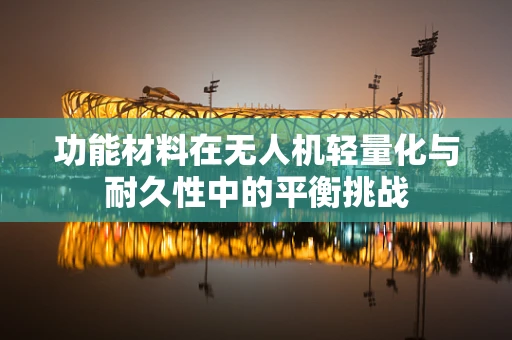 功能材料在无人机轻量化与耐久性中的平衡挑战