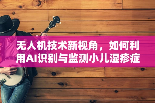无人机技术新视角，如何利用AI识别与监测小儿湿疹症状？