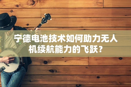 宁德电池技术如何助力无人机续航能力的飞跃？