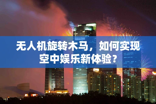无人机旋转木马，如何实现空中娱乐新体验？