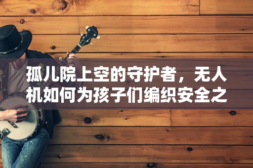 孤儿院上空的守护者，无人机如何为孩子们编织安全之网？
