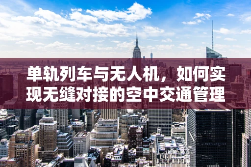 单轨列车与无人机，如何实现无缝对接的空中交通管理？