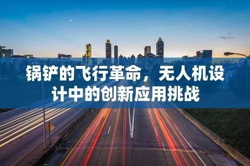锅铲的飞行革命，无人机设计中的创新应用挑战