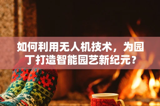 如何利用无人机技术，为园丁打造智能园艺新纪元？