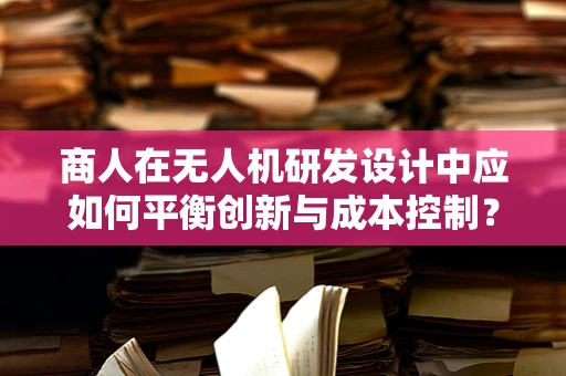 商人在无人机研发设计中应如何平衡创新与成本控制？