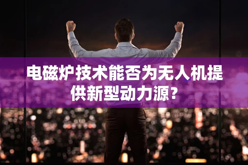 电磁炉技术能否为无人机提供新型动力源？