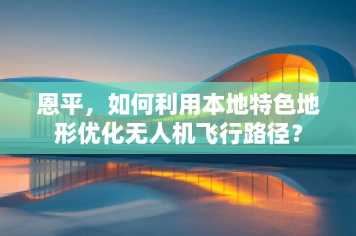 恩平，如何利用本地特色地形优化无人机飞行路径？