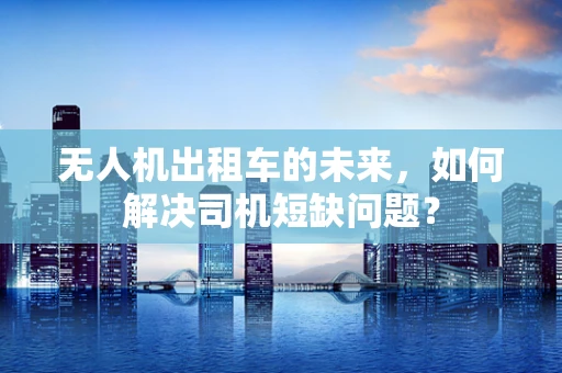 无人机出租车的未来，如何解决司机短缺问题？