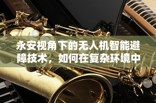 永安视角下的无人机智能避障技术，如何在复杂环境中精准导航？