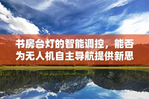 书房台灯的智能调控，能否为无人机自主导航提供新思路？