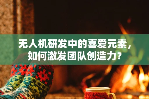 无人机研发中的喜爱元素，如何激发团队创造力？