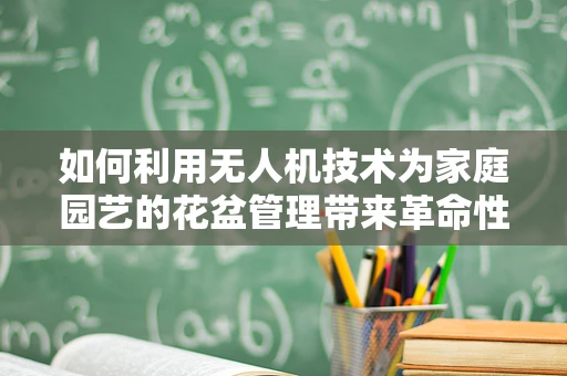 如何利用无人机技术为家庭园艺的花盆管理带来革命性变革？
